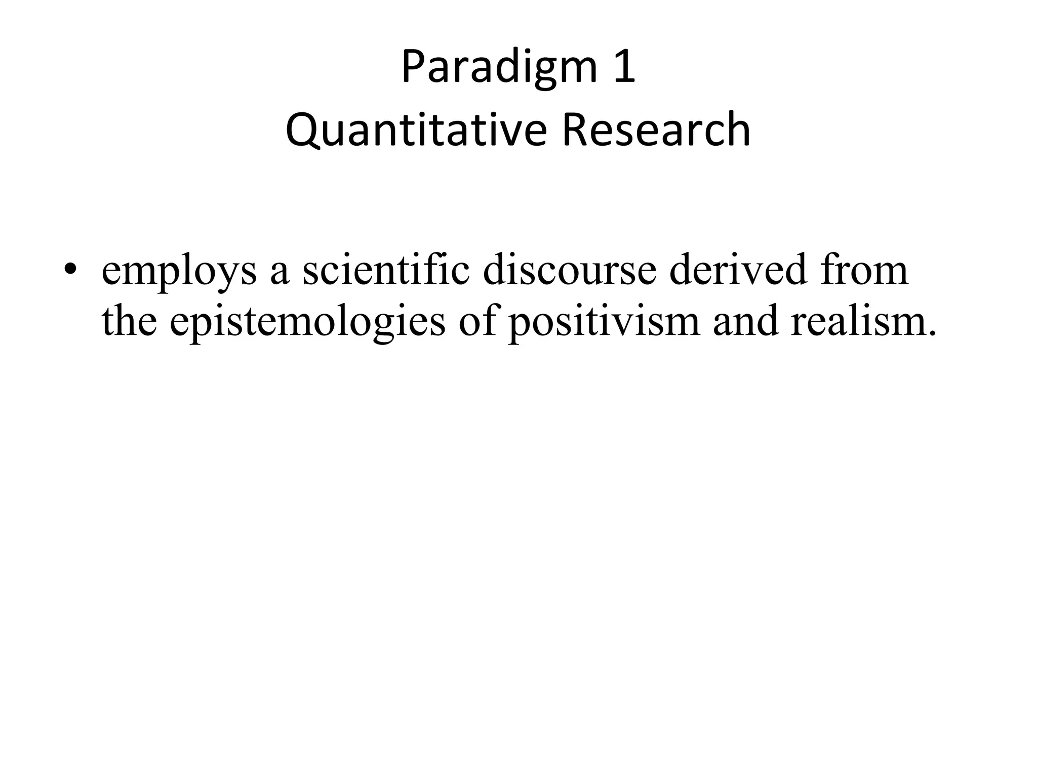 Paradigm 1 Quantitative Research employs a scientific discourse derived from the epistemologies of positivism and realism.  