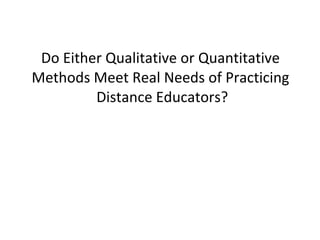 Do Either Qualitative or Quantitative Methods Meet Real Needs of Practicing  Distance Educators? 