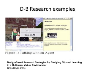 D-B Research examples Design-Based Research Strategies for Studying Situated Learning in a Multi-user Virtual Environment Chris Dede, 2004 