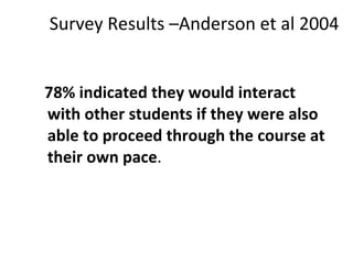 Survey Results –Anderson et al 2004 78% indicated they would interact with other students if they were also able to proceed through the course at their own pace .  
