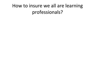 How to insure we all are learning professionals? 