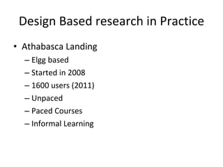 Design Based research in Practice Athabasca Landing Elgg based Started in 2008 1600 users (2011) Unpaced  Paced Courses Informal Learning 