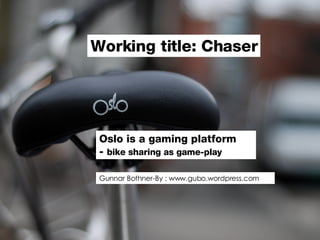 Oslo is a gaming platform  -  bike sharing as game-play Working title: Chaser Gunnar Bothner-By : www.gubo.wordpress.com 
