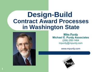 Design-Build  Contract Award Processes in Washington State Mike Purdy Michael E. Purdy Associates (206) 295-1464 [email_address] www.mpurdy.com 