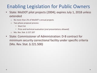 Enabling Legislation for Public Owners 
• 
State: MoDOT pilot projects (2004); expires July 1, 2018 unless extended 
o 
No...