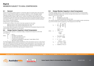 Australian Tube Mills A.B.N. 21 123 666 679. PO Box 246 Sunnybank, Queensland 4109 Australia Telephone +61 7 3909 6600 Facsimile +61 7 3909 6660 E-mail info@austubemills.com Internet www.austubemills.com
Design Capacity Tables for Structural Steel Hollow Sections AUGUST 2013 6-2
6.1 General
Values of the design member capacity in compression (qNc) for buckling about each principal
axes for a range of effective lengths (Le) are given in Tables 6-1 to 6-6. The design member
capacities are determined from Section 6 of AS 4100. All the Tables for CHS, RHS and SHS
are supplemented by graphs of qNc versus Le placed consecutively after the tables for each
corresponding grade and section type. All loads are assumed to be applied through the centroid
of the section. The column capacity is associated with flexural buckling as torsional buckling is
not a common buckling mode for
hollow sections in axial compression.
For RHS only, the Tables in this section have been grouped into two series:
the (A) series for the member buckling about the x-axis, and
the (B) series for the member buckling about the y-axis.
The (A) series tables and graphs for each group of sections are immediately followed by the (B)
series of tables and graphs for the same group.
6.2 Design Section Capacity in Axial Compression
The design section capacity in compression (qNs) is obtained from Clause 6.2 of AS 4100
and is given by:
qNs = qkf An fy
where q = 0.9 (Table 3.4 of AS 4100)
kf = form factor (see Section 3.2.2.3)
An = net area of the cross section
= Ag assuming no penetrations or holes (see 3.1 series Tables in Part 3)
fy = yield stress used in design
The design section capacity considers the behaviour of the cross-section only (as in a stub column
test), and is affected by the element slenderness of each plate element in the cross-section. The
form factor (kf) represents the proportion of the section that is effective in axial compression and
is determined from considerations of element slenderness as affected by local buckling, using
Clause 6.2.3 and 6.2.4 of AS 4100. See discussion in Section 3.2.2.3.
6.3 Design Member Capacity in Axial Compression
The design member capacity in axial compression accounts for the effect of overall member
buckling for the effective length of the member (amongst other factors) and it is obtained from
Clause 6.3 of AS 4100 and given by:
 qNc = q_cNs ) qNs
where q = 0.9 (Table 3.4 of AS 4100)
_c = member slenderness reduction factor
The member slenderness reduction factor (_c) depends on the modified member slenderness
(hn) and the member section constant (_b). From Clause 6.3.3 of AS 4100:
_c = j
j 1 1
90
jh
£
¤
²
¥
¦
´
2
•
–
³
³
—
˜
µ
µ
¨
©
«
ª
«
¬
­
«
®
«
where j =
h
90
£
¤
²
¥
¦
´
2
1 d
2
h
90
£
¤
²
¥
¦
´
2
hn =
Le
r
£
¤
²
¥
¦
´ kf

fy
250
h = hn + _a _b
_a =
2100 hn 13.5

hn
2
15.3hn 2050
d = 0.00326 (h–13.5) * 0
Part 6
MEMBERS SUBJECT TO AXIAL COMPRESSION
 