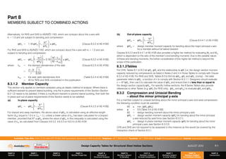 Design Capacity Tables for Structural Steel Hollow Sections AUGUST 2013
PART 0
General
PART 1
Information
PART 2
Materials
PART 3
Section Properties
PART 4
Methods of
Structural Analysis
PART 5
Members Subject
to Bending
PART 6
Members Subject
to Axial Compression
PART 7
Members Subject
to Axial Tension
PART 8
Members Subject
to Combined Actions
PART 9
Connections
Australian Tube Mills A.B.N. 21 123 666 679. PO Box 246 Sunnybank, Queensland 4109 Australia Telephone +61 7 3909 6600 Facsimile +61 7 3909 6660 E-mail info@austubemills.com Internet www.austubemills.com
8-3
Alternatively, for RHS and SHS to AS/NZS 1163, which are compact about the x-axis with
kf = 1.0 and are subject to bending and compression
qMrx = 1.18 qMsx 1
N*
qNs
£
¤
²
²
¥
¦
´
´
) qMsx (Clause 8.3.2 of AS 4100)
For RHS and SHS to AS/NZS 1163, which are compact about the x-axis with kf  1.0 and are
subject to bending and compression
qMrx = qMsx 1
N*
qNs
£
¤
²
²
¥
¦
´
´1 0.18
82hw
82hwy
£
¤
²
²
¥
¦
´
´
•
–
³
³
—
˜
µ
µ
) qMsx (Clause 8.3.2 of AS 4100)
where hw = the element slenderness of the web (Clause 6.2.3 of AS 4100)
=
d  2t
t
fy
250
hwy = the web yield slenderness limit (Table 6.2.4 of AS 4100)
= 40 for RHS and SHS considered in this publication.
8.3.1.2 Member Capacity
This section only applies to members analysed using an elastic method of analysis. Where there is
sufficient restraint to prevent lateral buckling, only the in-plane requirements of this Section (Section
8.3.1.2) needs to be satisfied. If there is insufficient restraint to prevent lateral buckling, then both the
in-plane and out-of-plane requirements of this Section needs to be satisfied.
(a) In-plane capacity
qMix = qMsx 1
N*
qNcx
£
¤
²
²
¥
¦
´
´
(Clause 8.4.2.2 of AS 4100)
For braced and sway members, the above value of qNcx is calculated using an effective length
factor (kex) equal to 1.0 (i.e. Lex = L), unless a lower value of kex has been calculated for a braced
member, provided that N* ) qNcx where the value of qNcx in this inequality is calculated using the
value of kex as calculated from Clauses 4.6.3.2, 4.6.3.3 or 4.6.3.5 of AS 4100.
(b) Out-of-plane capacity
qMox = qMbx 1
N*
qNcy
£
¤
²
²
¥
¦
´
´
(Clause 8.4.4.1 of AS 4100)
where qMbx = design member moment capacity for bending about the major principal x-axis
for a member without full lateral restraint.
Clauses 8.4.2.2 and 8.4.4.1 of AS 4100 also provides a higher tier method for evaluating Mix and Mox
which is dependent on the ratio of the member’s end bending moments. Due to the variable nature
of these end bending moments, the further consideration of this higher tier method is beyond the
scope of this publication.
8.3.1.3Tables
For CHS, Tables 8-1 to 8-2 list qNs, qMs and the relationship to qMr (i.e. the design section moment
capacity reduced by compression) as listed in Notes 2 and 3 in those Tables to comply with Clause
8.3.2 of AS 4100. For RHS and SHS, Tables 8-3 to 8-6 list qMsx, qNs and qMrx (comp) – the latter
parameter refers to qMrx a function of n to comply with Section 8.3.1.1. Designers should evaluate
n = N*/qNs, then use it to calculate the value of qMrx and ensure that it is less than or equal to
the design section capacity qMsx. For specific hollow sections, the 8 Series Tables also provide
references to other Tables (e.g. qMb (for RHS only), qNcx and qNcy) to evaluate qMix and qMox.
8.3.2 Compression and Uniaxial Bending
– about the minor principal y-axis
For a member subject to uniaxial bending about the minor principal y-axis and axial compression,
the following condition must be satisfied:
M*
y ) min. [qMry;qMiy]
where q = 0.9 (Table 3.4 of AS 4100)
M*
y = design bending moment about the minor principal y-axis
qMry = design section moment capacity (qMs) for bending about the minor principal
y-axis reduced by axial force (see Section 8.3.2.1)
qMiy = design in-plane member moment capacity (qMi) for bending about the minor
principal y-axis (see Section 8.3.2.2)
CHS and SHS are not required to be assessed in this instance as this would be covered by the
interaction check of Section 8.3.1.
Part 8
MEMBERS SUBJECT TO COMBINED ACTIONS
 