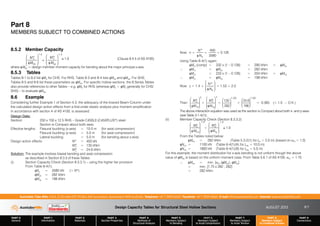 Design Capacity Tables for Structural Steel Hollow Sections AUGUST 2013
PART 0
General
PART 1
Information
PART 2
Materials
PART 3
Section Properties
PART 4
Methods of
Structural Analysis
PART 5
Members Subject
to Bending
PART 6
Members Subject
to Axial Compression
PART 7
Members Subject
to Axial Tension
PART 8
Members Subject
to Combined Actions
PART 9
Connections
Australian Tube Mills A.B.N. 21 123 666 679. PO Box 246 Sunnybank, Queensland 4109 Australia Telephone +61 7 3909 6600 Facsimile +61 7 3909 6660 E-mail info@austubemills.com Internet www.austubemills.com
8-7
Part 8
MEMBERS SUBJECT TO COMBINED ACTIONS
8.5.2 Member Capacity
Mx
*
qMbx
£
¤
²
²
¥
¦
´
´
1.4
£
¤
²
²
¥
¦
´
´
1.4
My
*
qMsy
) 1.0 (Clause 8.4.5 of AS 4100)
where qMbx = design member moment capacity for bending about the major principal x-axis.
8.5.3 Tables
Tables 8-1 to 8-2 list qMs for CHS. For RHS, Table 8-3 and 8-4 lists qMsx and qMsy. For SHS,
Tables 8-5 and 8-6 list these parameters as qMsx. For specific hollow sections, the 8 Series Tables
also provide references to other Tables – e.g. qMb for RHS (whereas qMb = qMs generally for CHS/
SHS) – to evaluate qMbx.
8.6 Example
Considering further Example 1 of Section 4.3, the adequacy of the braced Beam-Column under
the calculated design action effects from a first-order elastic analysis plus moment amplification
in accordance with section 4 of AS 4100, is assessed.
Design Data:
Section: 250 x 150 x 12.5 RHS – Grade C450L0 (C450PLUS®) steel
Section is Compact about both axes.
Effective lengths: Flexural buckling (x-axis) = 10.0 m (for axial compression)
Flexural buckling (y-axis) = 5.0 m (for axial compression)
Lateral buckling = 5.0 m (for bending about x-axis)
Design action effects: N* = 450 kN
M*
x = 135 kNm
M*
y = 24.6 kNm
Solution: The example involves biaxial bending and axial compression
as described in Section 8.3.3 of these Tables.
(i) Section Capacity Check (Section 8.3.3.1) – using the higher tier provision
From Table 8-4(1):
qNs = 3580 kN ( N*)
qMsx = 282 kNm
qMsy = 198 kNm
Now n =
N*
qNs
=
450
3580
= 0.126
Using Table 8-4(1) again:
qMrx (comp) = 332 x (1 – 0.126) = 290 kNm  qMsx
‘ qMrx = qMsx = 282 kNm
qMry = 233 x (1 – 0.126) = 204 kNm  qMsy
‘ qMry = qMsy = 198 kNm
Now a = 1.4 +
N*
qNs
£
¤
²
²
¥
¦
´
´
= 1.53  2.0
Then
Mx
*
qMrx
£
¤
²
²
¥
¦
´
´
a
+
My
*
qMry
£
¤
²
²
¥
¦
´
´
a
=
135
282
£
¤
²
²
¥
¦
´
´
1.53
+
24.6
198
£
¤
²
²
¥
¦
´
´
1.53
= 0.365 ( 1.0 ‘ O.K.)
The above interaction equation was used as the section is Compact about both x- and y-axes
(see Table 3.1-4(1)).
(ii) Member Capacity Check (Section 8.3.3.2)
Mx
*
q Mcx
£
¤
²
²
¥
¦
´
´
1.4
+
My
*
qMiy
£
¤
²
²
¥
¦
´
´
1.4
) 1.0
From the Tables noted below:
qMbx = 282 kNm (Table 5.3-2(1) for Le = 5.0 m) (based on _m = 1.0)
qNcx = 1100 kN (Table 6-4(1)(A) for Lex = 10.0 m)
qNcy = 1800 kN (Table 6-4(1)(B) for Ley = 5.0 m)
For this example, the moment distribution for x-axis bending is not uniform though the above
value of qMbx is based on the uniform moment case. From Table 5.6.1 of AS 4100, _m = 1.75
‘ qMbx = min. [_m (qMbx); qMsx]
= min. [1.75 x 282 ; 282]
= 282 kNm
 