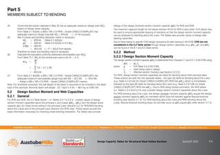 Australian Tube Mills A.B.N. 21 123 666 679. PO Box 246 Sunnybank, Queensland 4109 Australia Telephone +61 7 3909 6600 Facsimile +61 7 3909 6660 E-mail info@austubemills.com Internet www.austubemills.com
Design Capacity Tables for Structural Steel Hollow Sections AUGUST 2013 5-6
Part 5
MEMBERS SUBJECT TO BENDING
(4) Check that the section selected in Step (2) has an adequate maximum design load (W*
L2)
based on design shear capacity.
From Table 5.1-4(2)(A), a 200 x 100 x 5.0 RHS – Grade C450L0 (C450PLUS®) has
adequate maximum design load with W*
L2 = 879 kN ( 57 kN required).
(5) See if a shear and bending interaction check is necessary.
W*
L2 = 879 kN (Table 5.1-4(2)(A))
qVv = 440 kN (Table 5.2-2(2)(A) or 0.5 W*
L2)
0.6qVv = 264 kN
 28.5 kN (= V*= W*
EV/2 from above)
Therefore no shear and bending check is necessary.
(6) Calculate the equivalent uniformly distributed serviceability load (W*
ES).
From Table T5.1, W*
ES for the central load case is (for Ȍs = 0.7):
W *
ES =
8P
5
= 8
5
(10 + 0.7 x 30)
= 49.6 kN
(7) From Table 5.1-4(2)(B), a 200 x 100 x 5.0 RHS – Grade C450L0 (C450PLUS®) has
adequate maximum serviceability design load with W*
S = 55.2 kN ( 49.6 kN).
‘ Adopt a 200 x 100 x 5.0 RHS – Grade C450L0 (C450PLUS®) section.
Note: For illustrative purposes, the self-weight of the beam is assumed to be included in the dead
load of this example. Nominal beam self weight - 22.1 kg/m x 4.0m = 88.4 kg ‰ 0.867 kN.
5.2 Design Section Moment and Web Capacities
5.2.1 General
For RHS and SHS, the 5.2 Table Series – i.e. Tables 5.2-1 to 5.2-4 – contain values of design
section moment capacities about the principal x- and y-axes (qMsx , qMsy) and the design shear
capacity (qVv) for shear forces acting in the principal y-axis direction (i.e. for RHS/SHS bending
about the x-axis) and in the principal x-axis direction (for RHS only). These values provide the
basic information necessary for checking shear-bending interaction. The Tables also provide
listings of the design torsional section moment capacity (qMz) for RHS and SHS.
The maximum segment length for full lateral restraint (FLR) for RHS is also listed. FLR values may
be used to ensure appropriate spacing of restraints so that the design section moment capacity
can be achieved for bending about the x-axis. The Tables also provide values of design web
bearing capacities.
Due to there being no specific CHS design provisions for web bearing in AS 4100, CHS are not
considered in the 5.2 Table series though design section capacities (e.g. qMsx, qVv and qMz)
can be found in the 8.1 and 8.2 Table series.
5.2.2 Method
5.2.2.1Design Section Moment Capacity
The design section moment capacity (qMs) is determined from Clauses 5.1 and 5.2.1 of AS 4100 using:
qMs = qfy Ze
where q = 0.9 (Table 3.4 of AS 4100)
fy = yield stress used in design
Ze = effective section modulus (see Section 3.2.2.2)
For RHS, design section moment capacities are listed for bending about both principal axes.
These actions are split into two separate tables – the type (A) table for bending about the x-axis
(e.g. Table 5.2-2(1)(A) for Grade C450L0 (C450PLUS®) RHS lists qMsx) which is immediately
followed by the type (B) table for bending about the y-axis (e.g. Table 5.2-2(1)(B) for Grade
C450L0 (C450PLUS®) RHS lists qMsy). Due to SHS being doubly-symmetric, the SHS tables
(i.e. Tables 5.2-3 and 5.2-4) only consider design section moment capacities about the x-axis.
For RHS bending about the x-axis, the design member moment capacity (qMb) equals the design
section moment capacity (qMs) for members which have full restraint against flexural-torsional
buckling (see Section 5.1.3). For SHS bending about the x-axis and RHS bending about the
y-axis, flexural-torsional buckling does not normally occur so qMb equals qMs (refer section 5.1.3).
 