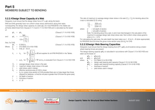 Australian Tube Mills A.B.N. 21 123 666 679. PO Box 246 Sunnybank, Queensland 4109 Australia Telephone +61 7 3909 6600 Facsimile +61 7 3909 6660 E-mail info@austubemills.com Internet www.austubemills.com
Design Capacity Tables for Structural Steel Hollow Sections AUGUST 2013 5-8
Part 5
MEMBERS SUBJECT TO BENDING
5.2.2.4Design Shear Capacity of a Web
Designers must ensure that the design shear force (V*) ) qVv along the beam.
RHS and SHS generally have non-uniform shear stress distributions along their webs.
Consequently, the design shear capacity of a web (qVv) for most RHS/SHS in the Tables are
primarily determined from Clauses 5.11.3 and 5.11.4 of AS 4100 and is calculated as the lesser
of:
qVv = qVw (Clause 5.11.4 of AS 4100)
and qVv =
2qVu
0.9
fvm
*
fva
*
£
¤
²
²
¥
¦
´
´
(Clause 5.11.3 of AS 4100)
Also, for CHS:
qVv = 0.324fyAe (Clause 5.11.4 of AS 4100)
Where q = 0.9 (Table 3.4 of AS 4100)
Vw = 0.6fy (d – 2t) 2t
Vu = Vw for
d1
t
fy
250
£
¤
²
²
¥
¦
´
´) 82 and applies for all ATM RHS/SHS in the Tables
= _vVw for
d1
t
f y
250
£
¤
²
²
¥
¦
´
´ 82 and _v is evaluated from Clause 5.11.5 of AS 4100
f *
va = average design shear stress in the web
f *
vm = maximum design shear stress in the web
fy = yield stress used in design
Ae = effective sectional area of CHS in shear
= Ag (i.e. gross cross-section of CHS provided there are no holes larger than those
required for fasteners, or that the net area is greater than 0.9 times the gross area)
d = full depth of section
t = thickness of section
d1 = d – 2t
The ratio of maximum to average design shear stress in the web (f *
vm / f *
va) for bending about the
x-axis is calculated [5.3] using:
f vm
*
f va
*
=
3 2b d

2 3b d

where d = full depth of section
b = full width of section
Note: For bending about the y-axis, b and d are interchanged in the calculation of the
maximum to average design web shear stress ratio. Non-uniform shear stress governs
when d / b  0.75.
For calculating the web area, the web depth has been taken as d – 2t (or b – 2t when appropriate)
for RHS/SHS and 0.6 times the gross cross-section area (0.6 Ag) for CHS.
5.2.2.5Design Web Bearing Capacities
Designers must ensure that the design bearing force (R*) )qRb at all locations along a beam
where bearing forces are present.
The design bearing capacity (qRb) is calculated in accordance with Clause 5.13 of AS 4100 and
taken as the lesser of:
qRby = q2_pbbtfy
and qRbb = q2_cbbtfy
where q = 0.9 (Table 3.4 of AS 4100)
qRby = design web bearing yield capacity (Clause 5.13.3 of AS 4100)
qRbb = design web bearing buckling capacity (Clause 5.13.4 of AS 4100)
t = thickness of section
fy = yield stress used in design
 