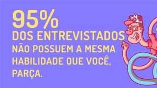 95%
DOS ENTREVISTADOS
NÃO POSSUEM A MESMA
HABILIDADE QUE VOCÊ,
PARÇA.
 