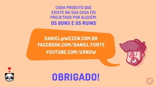 DANIEL@WEZEN.COM.BR
FACEBOOK.COM/DANIEL.FURTS
YOUTUBE.COM/UXNOW
CADA PRODUTO QUE
EXISTE NA SUA CASA FOI
PROJETADO POR ALGUÉM:
OS BONS E OS RUINS
OBRIGADO!
 