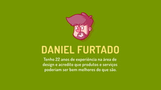 DANIEL FURTADO
Tenho 22 anos de experiência na área de
design e acredito que produtos e serviços
poderiam ser bem melhores do que são.
 