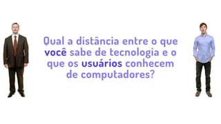 Qual a distância entre o que
você sabe de tecnologia e o
que os usuários conhecem
de computadores?
 
