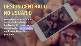 DESIGN CENTRADO
NO USUÁRIO
Abordagem de design onde
necessidades, desejos e
limitações dos usuários são
consideradas e priorizadas
no desenvolvimento de
produtos.
 