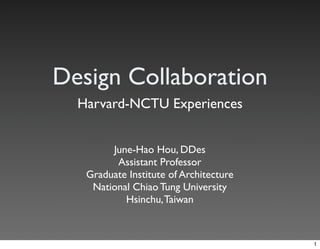 Design Collaboration
  Harvard-NCTU Experiences


        June-Hao Hou, DDes
         Assistant Professor
   Graduate Institute of Architecture
    National Chiao Tung University
           Hsinchu, Taiwan



                                        1