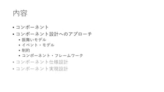 内容
• コンポーネント
• コンポーネント設計へのアプローチ
• 振舞いモデル
• イベント・モデル
• 制約
• コンポーネント・フレームワーク
• コンポーネント仕様設計
• コンポーネント実現設計
 