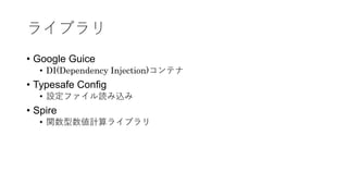 ライブラリ
• Google Guice
• DI(Dependency Injection)コンテナ
• Typesafe Config
• 設定ファイル読み込み
• Spire
• 関数型数値計算ライブラリ
 
