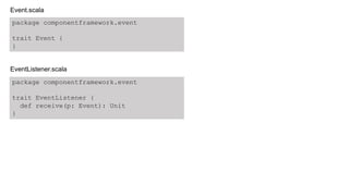 package componentframework.event
trait EventListener {
def receive(p: Event): Unit
}
package componentframework.event
trait Event {
}
Event.scala
EventListener.scala
 