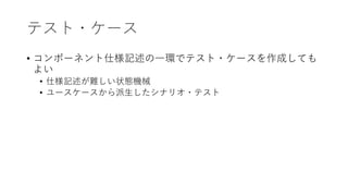 テスト・ケース
• コンポーネント仕様記述の⼀環でテスト・ケースを作成しても
よい
• 仕様記述が難しい状態機械
• ユースケースから派⽣したシナリオ・テスト
 