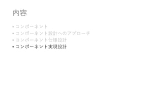 内容
• コンポーネント
• コンポーネント設計へのアプローチ
• コンポーネント仕様設計
• コンポーネント実現設計
 