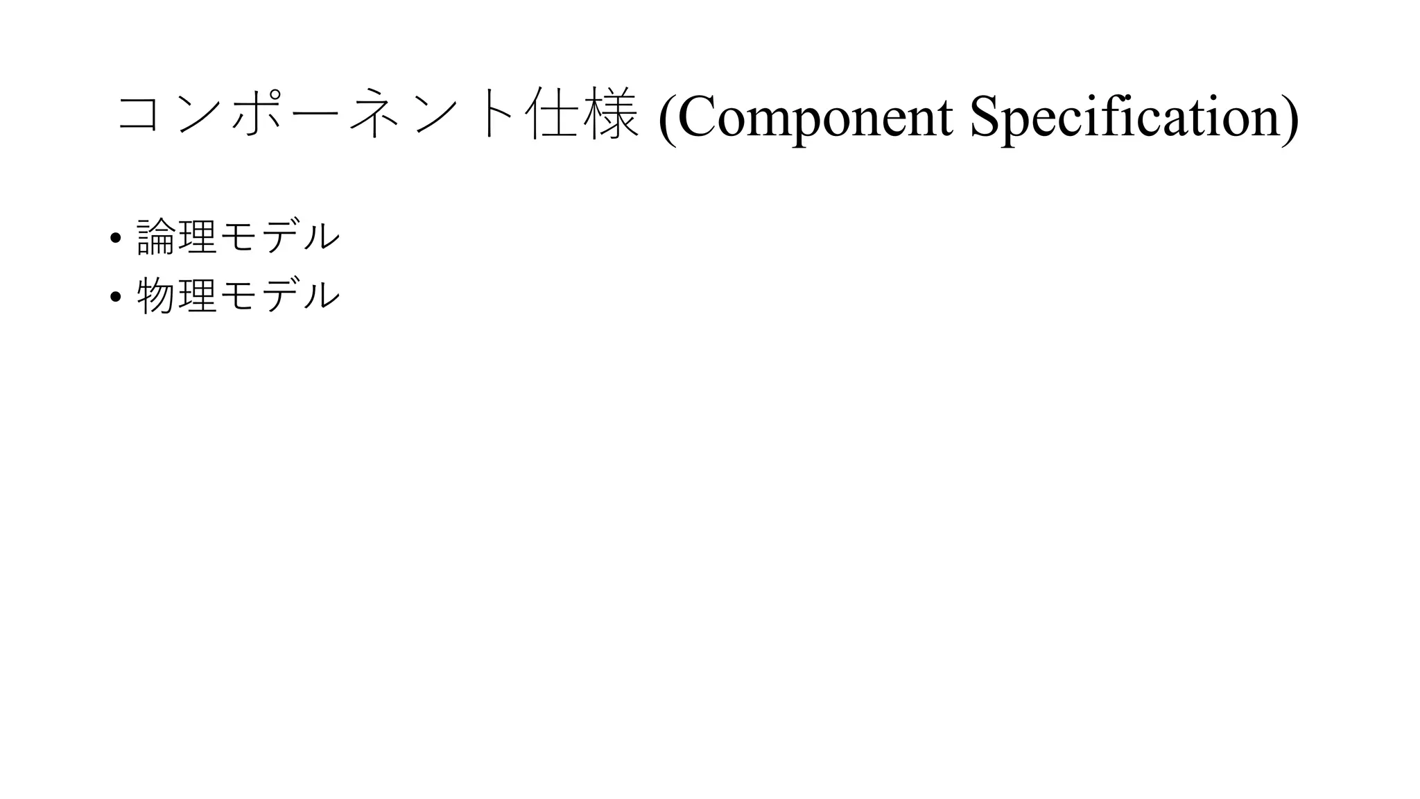 コンポーネント仕様 (Component Specification)
• 論理モデル
• 物理モデル
 