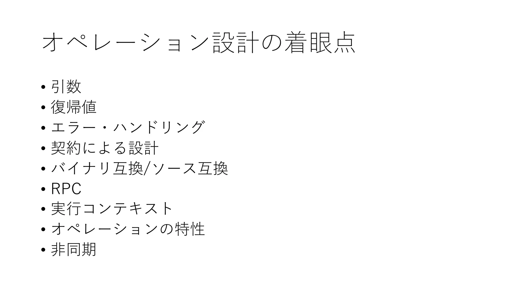 オペレーション設計の着眼点
• 引数
• 復帰値
• エラー・ハンドリング
• 契約による設計
• バイナリ互換/ソース互換
• RPC
• 実⾏コンテキスト
• オペレーションの特性
• ⾮同期
 