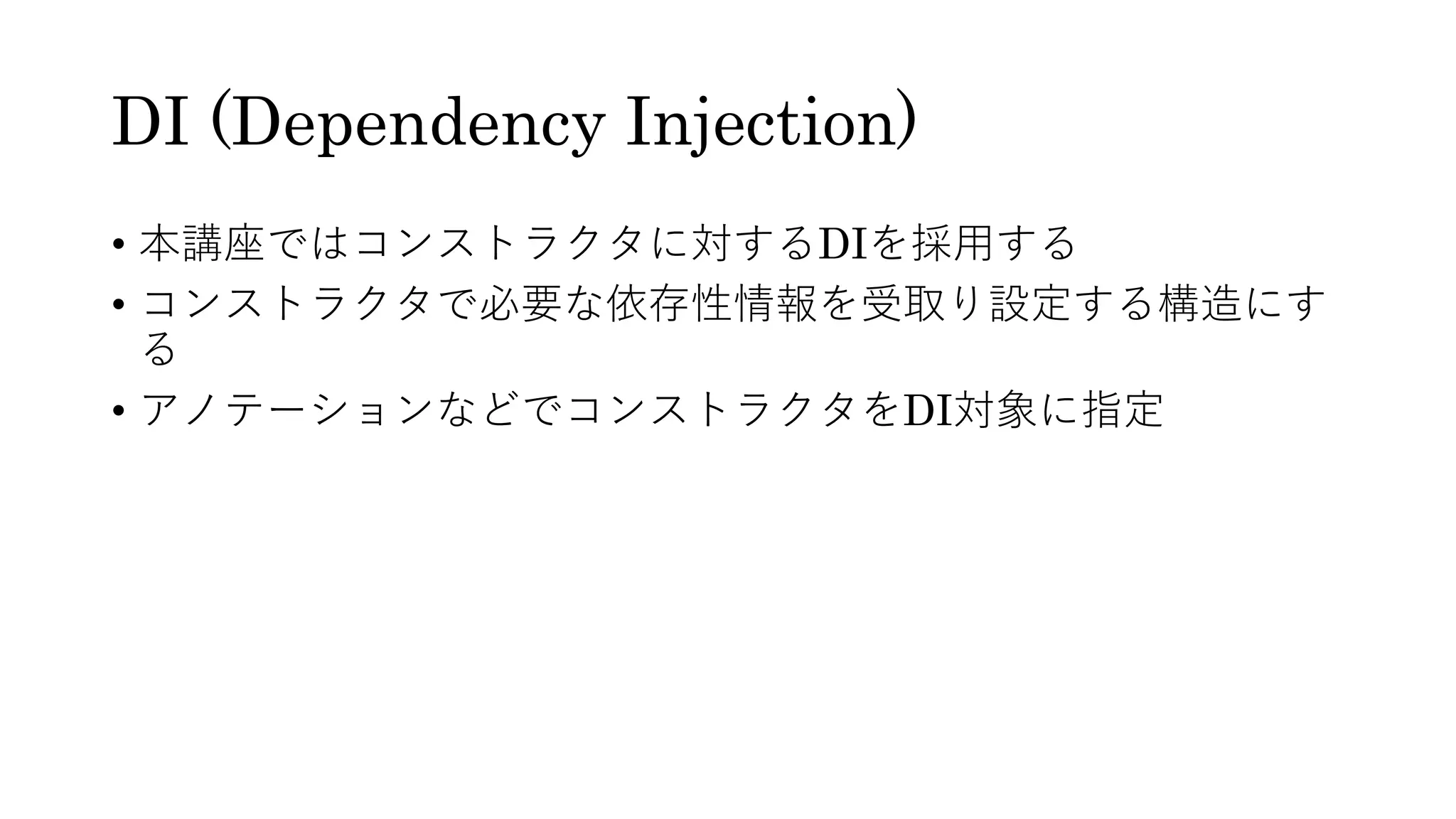 DI (Dependency Injection)
• 本講座ではコンストラクタに対するDIを採⽤する
• コンストラクタで必要な依存性情報を受取り設定する構造にす
る
• アノテーションなどでコンストラクタをDI対象に指定
 
