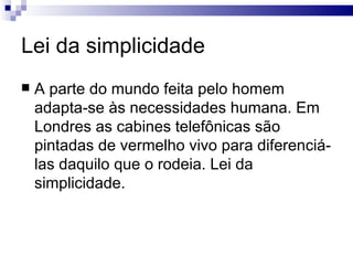 Lei da simplicidade
   A parte do mundo feita pelo homem
    adapta-se às necessidades humana. Em
    Londres as cabines telefônicas são
    pintadas de vermelho vivo para diferenciá-
    las daquilo que o rodeia. Lei da
    simplicidade.
 