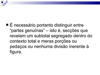    É necessário portanto distinguir entre
    “partes genuínas” – isto é, secções que
    revelam um subtotal segregado dentro do
    contexto total e meras porções ou
    pedaços ou nenhuma divisão inerente à
    figura.
 