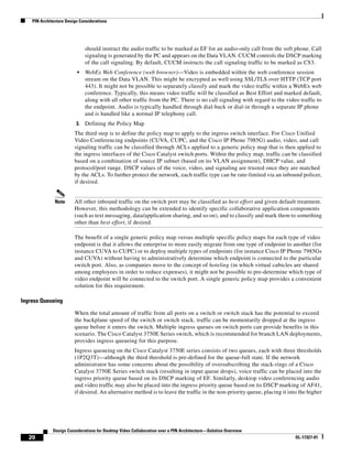 PIN Architecture Design Considerations




                               should instruct the audio traffic to be marked as EF for an audio-only call from the soft phone. Call
                               signaling is generated by the PC and appears on the Data VLAN. CUCM controls the DSCP marking
                               of the call signaling. By default, CUCM instructs the call signaling traffic to be marked as CS3.
                          •    WebEx Web Conference (web browser)—Video is embedded within the web conference session
                               stream on the Data VLAN. This might be encrypted as well using SSL/TLS over HTTP (TCP port
                               443). It might not be possible to separately classify and mark the video traffic within a WebEx web
                               conference. Typically, this means video traffic will be classified as Best Effort and marked default,
                               along with all other traffic from the PC. There is no call signaling with regard to the video traffic to
                               the endpoint. Audio is typically handled through dial-back or dial-in through a separate IP phone
                               and is handled like a normal IP telephony call.
                          3.   Defining the Policy Map
                         The third step is to define the policy map to apply to the ingress switch interface. For Cisco Unified
                         Video Conferencing endpoints (CUVA, CUPC, and the Cisco IP Phone 7985G) audio, video, and call
                         signaling traffic can be classified through ACLs applied to a generic policy map that is then applied to
                         the ingress interfaces of the Cisco Catalyst switch ports. Within the policy map, traffic can be classified
                         based on a combination of source IP subnet (based on its VLAN assignment), DHCP value, and
                         protocol/port range. DSCP values of the voice, video, and signaling are trusted once they are matched
                         by the ACLs. To further protect the network, each traffic type can be rate-limited via an inbound policer,
                         if desired.


               Note      All other inbound traffic on the switch port may be classified as best effort and given default treatment.
                         However, this methodology can be extended to identify specific collaborative application components
                         (such as text messaging, data/application sharing, and so on), and to classify and mark them to something
                         other than best effort, if desired.

                         The benefit of a single generic policy map versus multiple specific policy maps for each type of video
                         endpoint is that it allows the enterprise to more easily migrate from one type of endpoint to another (for
                         instance CUVA to CUPC) or to deploy multiple types of endpoints (for instance Cisco IP Phone 7985Gs
                         and CUVA) without having to administratively determine which endpoint is connected to the particular
                         switch port. Also, as companies move to the concept of hoteling (in which virtual cubicles are shared
                         among employees in order to reduce expenses), it might not be possible to pre-determine which type of
                         video endpoint will be connected to the switch port. A single generic policy map provides a convenient
                         solution for this requirement.

Ingress Queueing

                         When the total amount of traffic from all ports on a switch or switch stack has the potential to exceed
                         the backplane speed of the switch or switch stack, traffic can be momentarily dropped at the ingress
                         queue before it enters the switch. Multiple ingress queues on switch ports can provide benefits in this
                         scenario. The Cisco Catalyst 3750E Series switch, which is recommended for branch LAN deployments,
                         provides ingress queueing for this purpose.
                         Ingress queueing on the Cisco Catalyst 3750E series consists of two queues, each with three thresholds
                         (1P2Q3T)—although the third threshold is pre-defined for the queue-full state. If the network
                         administrator has some concerns about the possibility of oversubscribing the stack-rings of a Cisco
                         Catalyst 3750E Series switch stack (resulting in input queue drops), voice traffic can be placed into the
                         ingress priority queue based on its DSCP marking of EF. Similarly, desktop video conferencing audio
                         and video traffic may also be placed into the ingress priority queue based on its DSCP marking of AF41,
                         if desired. An alternative method is to leave the traffic in the non-priority queue, placing it into the higher




              Design Considerations for Desktop Video Collaboration over a PIN Architecture—Solution Overview
   20                                                                                                                       OL-17327-01
 