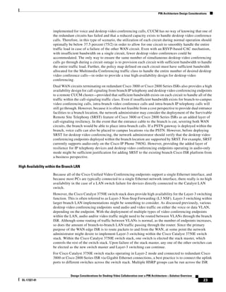 PIN Architecture Design Considerations




                     implemented for voice and desktop video conferencing calls, CUCM has no way of knowing that one of
                     the redundant circuits has failed and that a reduced capacity exists to handle desktop video conference
                     calls. Therefore, in this type of scenario, the utilization of each circuit during normal operation should
                     optimally be below 37.5 percent (75/2) in order to allow for one circuit to smoothly handle the entire
                     traffic load in case of a failure of the other WAN circuit. Even with an RSVP-based CAC mechanism,
                     with insufficient bandwidth on a single circuit, fewer desktop video conferences could be
                     accommodated. The only way to ensure the same number of simultaneous desktop video conferencing
                     calls go through during a circuit outage is to provision each circuit with sufficient bandwidth to handle
                     the entire traffic load. Further, the policy map defined on each circuit must have sufficient bandwidth
                     allocated for the Multimedia Conferencing traffic class to handle the entire number of desired desktop
                     video conference calls—in order to provide a true high-availability design for desktop video
                     conferencing.
                     Dual WAN circuits terminating on redundant Cisco 3800 or Cisco 2800 Series ISRs also provides a high
                     availability design for call signaling from branch IP telephony and desktop video conferencing endpoints
                     to a remote CUCM cluster—provided that sufficient bandwidth exists on each circuit to handle all of the
                     traffic within the call-signaling traffic class. Even if insufficient bandwidth exists for branch-to-campus
                     video conferencing calls, intra-branch video conference calls and intra-branch IP telephony calls will
                     still go through. However, because it is often not feasible from a cost perspective to provide dual entrance
                     facilities to a branch location, the network administrator may consider the deployment of the Survivable
                     Remote Site Telephony (SRST) feature of Cisco 3800 or Cisco 2800 Series ISRs as an added layer of
                     call-signaling resiliency. In the event that the entrance cable to the branch is cut, severing both WAN
                     circuits, the branch would be able to place intra-branch calls. If a PSTN gateway is deployed within the
                     branch, voice calls can also be placed to campus locations via the PSTN. However, before deploying
                     SRST for desktop video conferencing, the network administrator should verify that the desktop video
                     conferencing endpoints deployed within the branch location are supported by SRST. For example, SRST
                     currently supports audio-only on the Cisco IP Phone 7985G. However, providing the added layer of
                     resilience for IP telephony devices and desktop video conferencing endpoints operating in audio-only
                     mode might be sufficient justification for adding SRST to the existing branch Cisco ISR platform from
                     a business perspective.

High Availability within the Branch LAN

                     Because all of the Cisco Unified Video Conferencing endpoints support a single Ethernet interface, and
                     because most PCs are typically connected to a single Ethernet network interface, there really is no high
                     availability in the case of a LAN switch failure for devices directly connected to the Catalyst LAN
                     switch.
                     However, the Cisco Catalyst 3750E switch stack does provide high availability for the Layer-3 switching
                     function. This is often referred to as Layer-3 Non-Stop Forwarding (L3 NSF). Layer-3 switching within
                     larger branch LAN implementations might be something to consider. As discussed previously, various
                     desktop video conferencing endpoints send audio and video traffic on either the voice or data VLAN,
                     depending on the endpoint. With the deployment of multiple types of video conferencing endpoints
                     within the LAN, audio and/or video traffic might need to be routed between VLANs through the branch
                     ISR. Although some routing of traffic between VLANs is normal, as the number of endpoints increases,
                     so does the amount of branch-to-branch LAN traffic passing through the router. Since the primary
                     purpose of the WAN edge ISR is to route packets to and from the WAN, at some point the network
                     administrator might desire to implement Layer-3 switching within the Cisco Catalyst 3750E switch
                     stack. Within the Cisco Catalyst 3750E switch stack, one switch is elected the stack master, which
                     controls the rest of the switch stack. Upon failure of the stack master, any one of the other switches can
                     be elected as the new switch master and Layer-3 switching can continue.
                     For Cisco Catalyst 3750E switch stacks operating in Layer-2 mode and connected to redundant Cisco
                     3800 or Cisco 2800 Series ISR via Gigabit Ethernet connections, a best practice is to connect the uplink
                     ports to different switches across the switch stack. Multiple HSRP groups can be run across the ISR


                                 Design Considerations for Desktop Video Collaboration over a PIN Architecture—Solution Overview
  OL-17327-01                                                                                                                           23
 