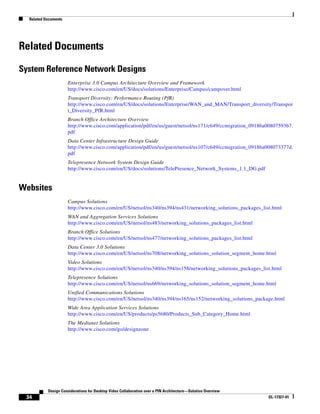 Related Documents




Related Documents

System Reference Network Designs
                      Enterprise 3.0 Campus Architecture Overview and Framework
                      http://www.cisco.com/en/US/docs/solutions/Enterprise/Campus/campover.html
                      Transport Diversity: Performance Routing (PfR)
                      http://www.cisco.com/en/US/docs/solutions/Enterprise/WAN_and_MAN/Transport_diversity/Transpor
                      t_Diversity_PfR.html
                      Branch Office Architecture Overview
                      http://www.cisco.com/application/pdf/en/us/guest/netsol/ns171/c649/ccmigration_09186a00807593b7.
                      pdf
                      Data Center Infrastructure Design Guide
                      http://www.cisco.com/application/pdf/en/us/guest/netsol/ns107/c649/ccmigration_09186a008073377d.
                      pdf
                      Telepresence Network System Design Guide
                      http://www.cisco.com/en/US/docs/solutions/TelePresence_Network_Systems_1.1_DG.pdf


Websites
                      Campus Solutions
                      http://www.cisco.com/en/US/netsol/ns340/ns394/ns431/networking_solutions_packages_list.html
                      WAN and Aggregation Services Solutions
                      http://www.cisco.com/en/US/netsol/ns483/networking_solutions_packages_list.html
                      Branch Office Solutions
                      http://www.cisco.com/en/US/netsol/ns477/networking_solutions_packages_list.html
                      Data Center 3.0 Solutions
                      http://www.cisco.com/en/US/netsol/ns708/networking_solutions_solution_segment_home.html
                      Video Solutions
                      http://www.cisco.com/en/US/netsol/ns340/ns394/ns158/networking_solutions_packages_list.html
                      Telepresence Solutions
                      http://www.cisco.com/en/US/netsol/ns669/networking_solutions_solution_segment_home.html
                      Unified Communications Solutions
                      http://www.cisco.com/en/US/netsol/ns340/ns394/ns165/ns152/networking_solutions_package.html
                      Wide Area Application Services Solutions
                      http://www.cisco.com/en/US/products/ps5680/Products_Sub_Category_Home.html
                      The Medianet Solutions
                      http://www.cisco.com/go/designzone




           Design Considerations for Desktop Video Collaboration over a PIN Architecture—Solution Overview
 34                                                                                                          OL-17327-01
 