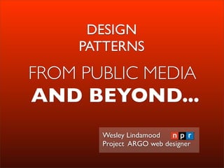 DESIGN
     PATTERNS
FROM PUBLIC MEDIA
AND BEYOND...
       Wesley Lindamood
       Project ARGO web designer
 