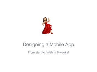 Designing a Mobile App
From start to ﬁnish in 6 weeks!
💃
 