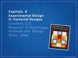 Capítulo  8  
Experimental  Design    
II:  Factorial  Designs    
Goodwin,  C.J.    
Research  in  Psychology:    
Methods  and  Design  
Wiley,  2008.  
 
