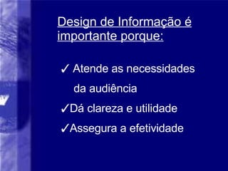 Design de Informa ção é importante porque: Atende as necessidades da audiência Dá clareza e utilidade   Assegura a efetividade  