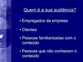 Quem é a sua audiência? Empregados da empresa Clientes Pessoas familiarizadas com o   conteúdo Pessoas que não conhecem o conteúdo 
