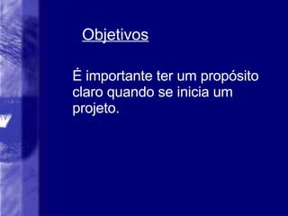 Objetivos É importante ter um propósito claro quando se inicia um projeto. 