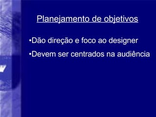 Planejamento de objetivos Dão direção e foco ao designer Devem ser centrados na audiência   