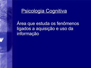 Área que estuda os fenômenos ligados a aquisição e uso da informação Psicologia Cognitiva 