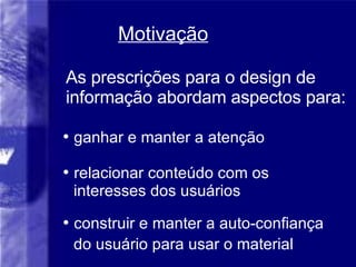Motiva ção As prescrições para o design de informação abordam aspectos para: ganhar e manter a atenção relacionar conteúdo com os interesses dos usuários construir e manter a auto-confiança do usuário para usar o material 