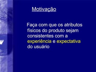 Motiva ção Faça com que os atributos físicos do produto sejam consistentes com a  experiência  e  expectativa  do usuário 