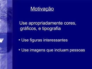 Motiva ção Use apropriadamente cores,  gráficos, e tipografia Use figuras interessantes Use imagens que incluam pessoas 