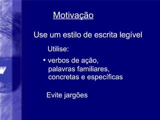 Motiva ção Use um estilo de escrita legível Utilise:  Evite jargões verbos de ação,  palavras familiares, concretas e específicas 