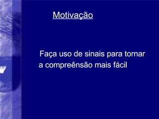 Motiva ção Faça uso de sinais para tornar a compreênsão mais fácil 