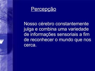 Percep ção Nosso cérebro constantemente julga e combina uma variedade de informações sensoriais a fim de reconhecer o mundo que nos cerca. 