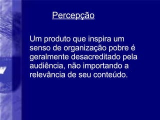 Um produto que inspira um senso de organização pobre é geralmente desacreditado pela audiência, não importando a relevância de seu conteúdo. Percep ção 