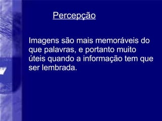Percep ção Imagens são mais memoráveis do que palavras, e portanto muito úteis quando a informação tem que ser lembrada. 