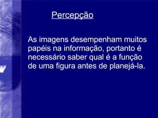 Percep ção As imagens desempenham muitos papéis na informação, portanto é necessário saber qual é a função de uma figura antes de planejá-la. 